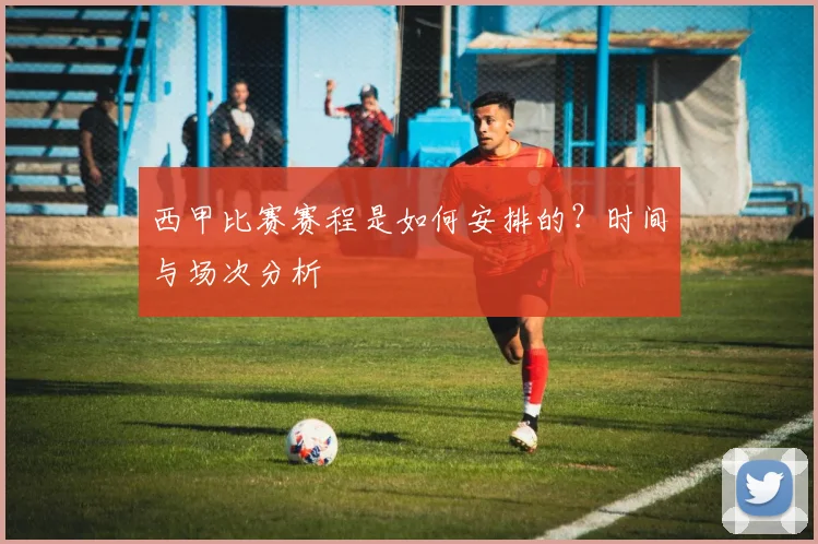 西甲比赛赛程是如何安排的？时间与场次分析
