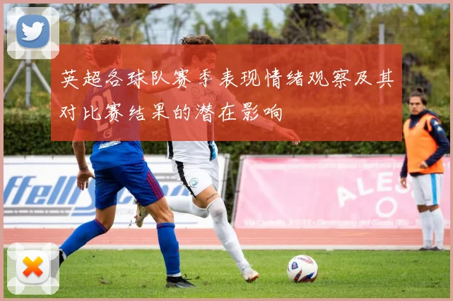 英超各球队赛季表现情绪观察及其对比赛结果的潜在影响