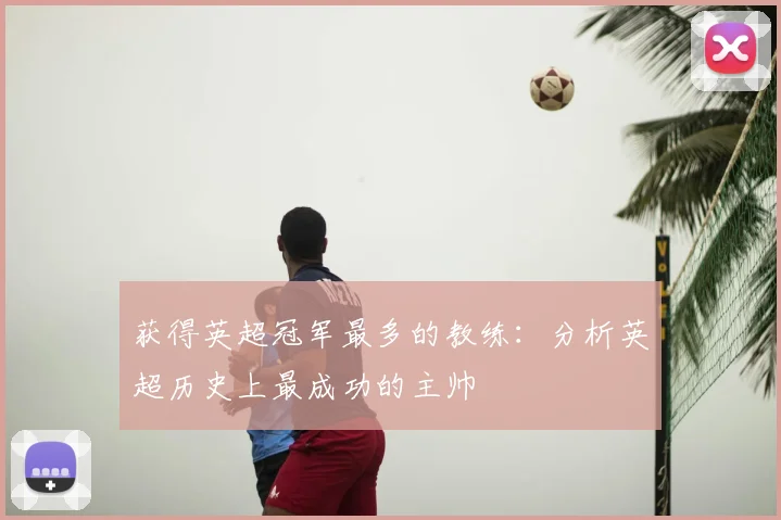 获得英超冠军最多的教练：分析英超历史上最成功的主帅