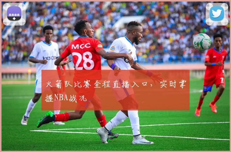 火箭队比赛全程直播入口，实时掌握NBA战况