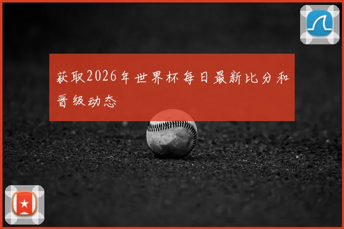获取2026年世界杯每日最新比分和晋级动态