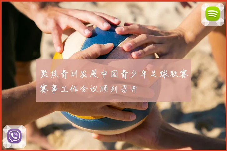 聚焦青训发展中国青少年足球联赛赛事工作会议顺利召开