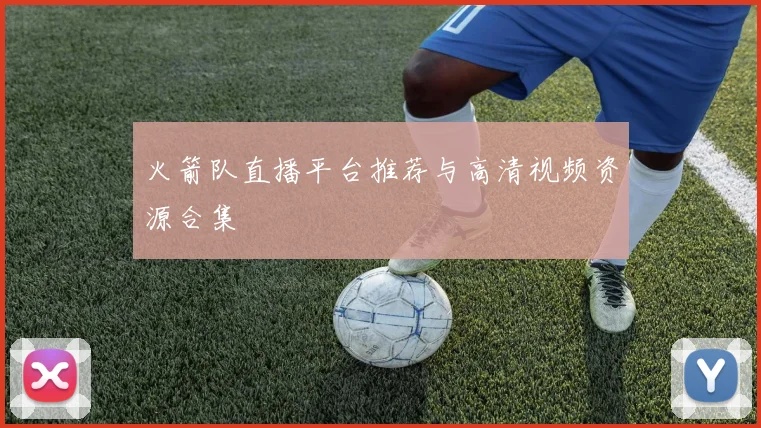 火箭队直播平台推荐与高清视频资源合集