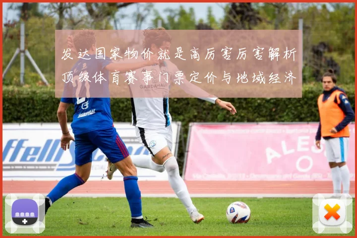 发达国家物价就是高厉害厉害解析顶级体育赛事门票定价与地域经济关联