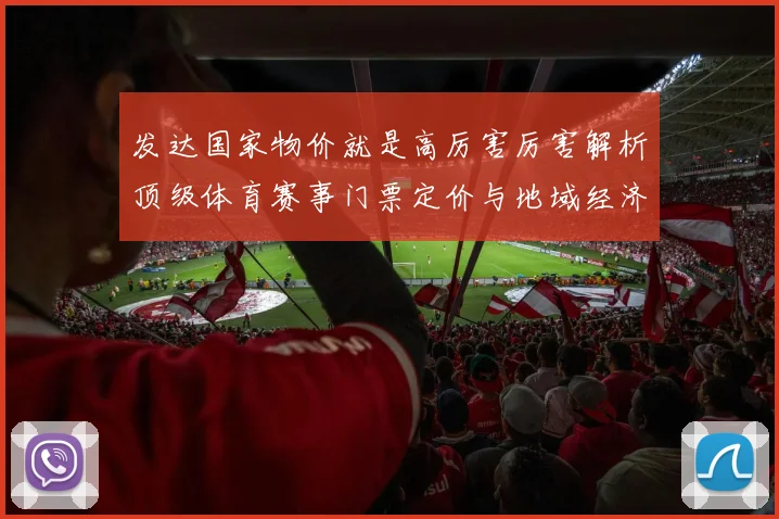 发达国家物价就是高厉害厉害解析顶级体育赛事门票定价与地域经济关联
