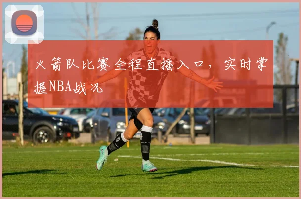 火箭队比赛全程直播入口，实时掌握NBA战况