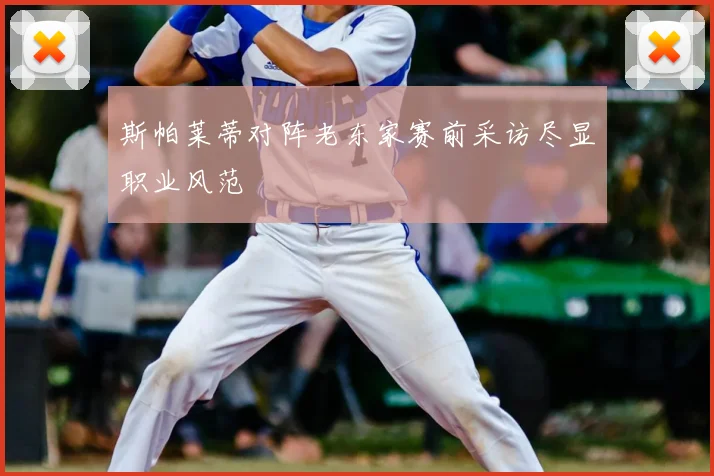 斯帕莱蒂对阵老东家赛前采访尽显职业风范
