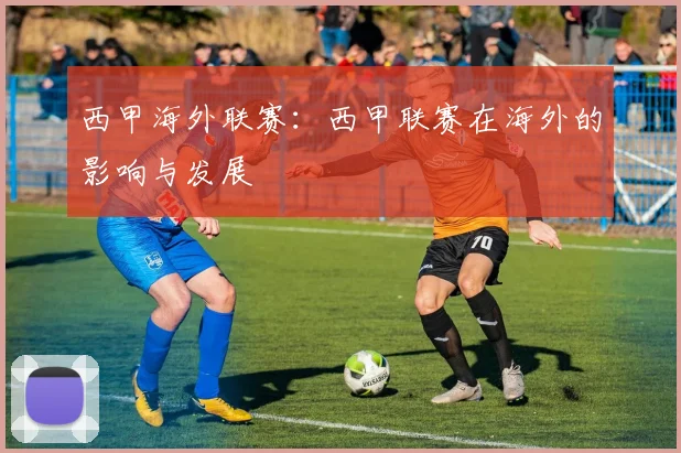 西甲海外联赛：西甲联赛在海外的影响与发展