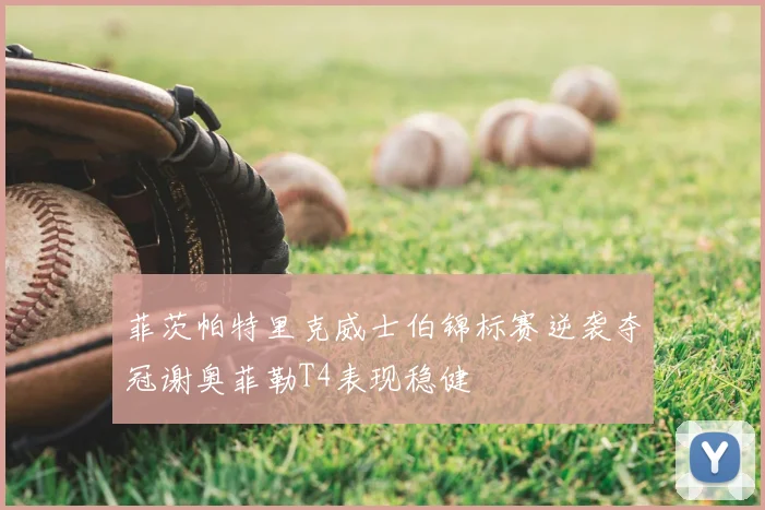 菲茨帕特里克威士伯锦标赛逆袭夺冠谢奥菲勒T4表现稳健